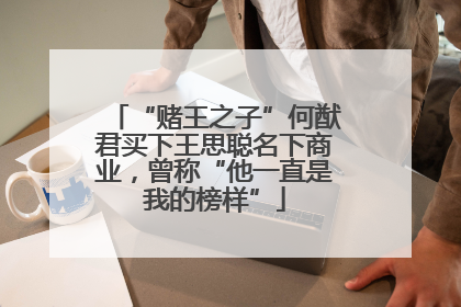 “赌王之子”何猷君买下王思聪名下商业，曾称“他一直是我的榜样”